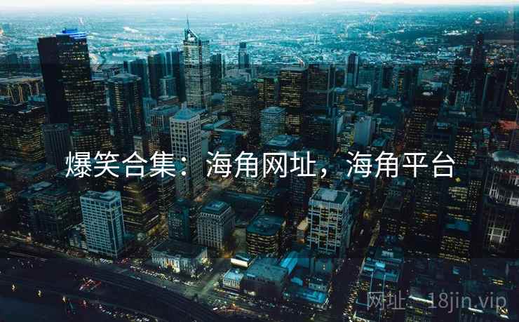 爆笑合集:海角网址,海角平台 爆笑合集:海角网址,海角平台