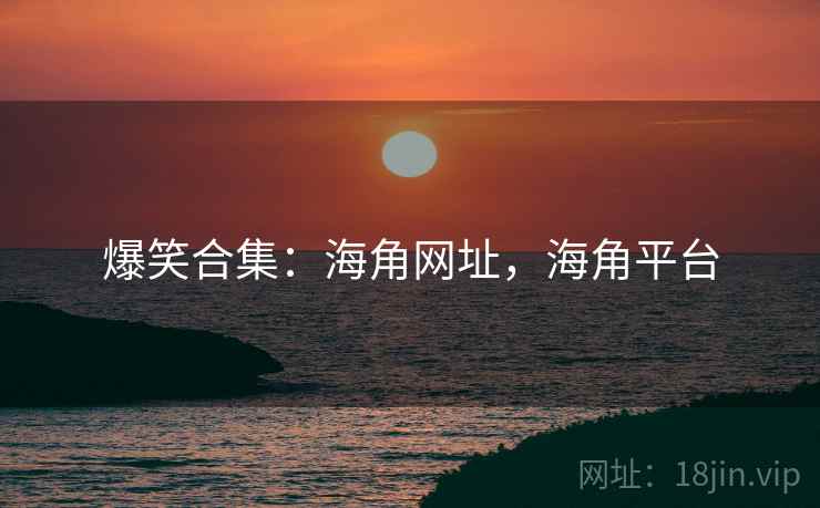 爆笑合集:海角网址,海角平台 爆笑合集:海角网址,海角平台