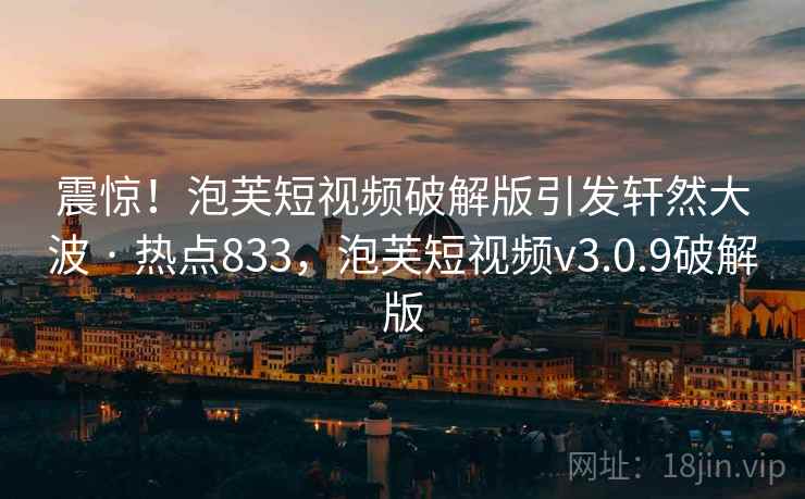 震惊！泡芙短视频破解版引发轩然大波 · 热点833，泡芙短视频v3.0.9破解版