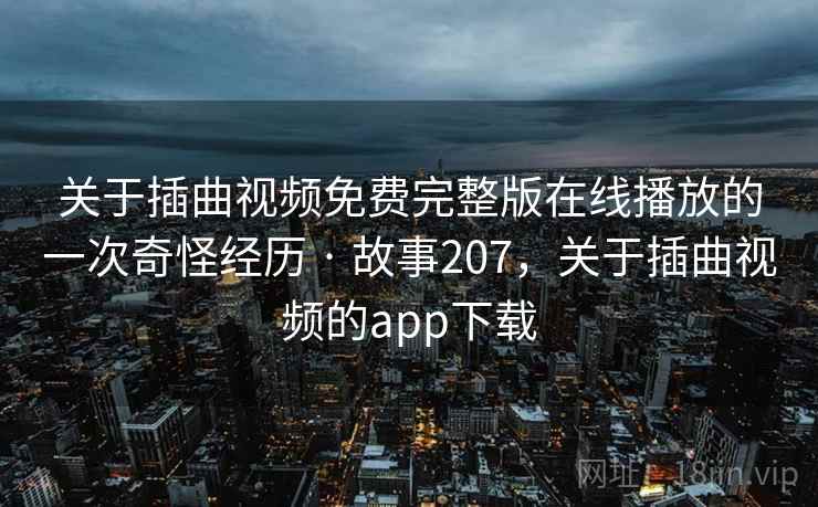 关于插曲视频免费完整版在线播放的一次奇怪经历 · 故事207,关于插曲视频的app下载 关于插曲视频免费完整版在线播放的一次奇怪经历 · 故事207,关于插曲视频的app下载
