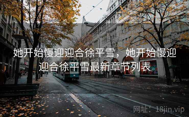 她开始慢迎迎合徐平雪,她开始慢迎迎合徐平雪最新章节列表 她开始慢迎迎合徐平雪,她开始慢迎迎合徐平雪最新章节列表