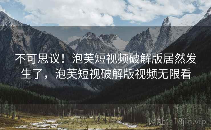 不可思议!泡芙短视频破解版居然发生了,泡芙短视破解版视频无限看 不可思议!泡芙短视频破解版居然发生了,泡芙短视破解版视频无限看