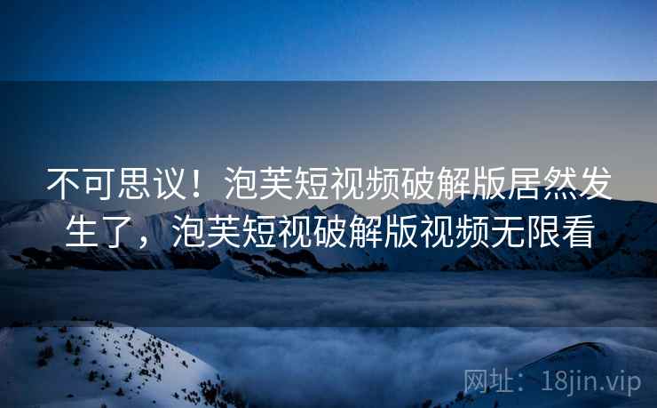 不可思议!泡芙短视频破解版居然发生了,泡芙短视破解版视频无限看 不可思议!泡芙短视频破解版居然发生了,泡芙短视破解版视频无限看