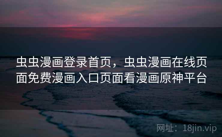 虫虫漫画登录首页,虫虫漫画在线页面免费漫画入口页面看漫画原神平台 虫虫漫画登录首页,虫虫漫画在线页面免费漫画入口页面看漫画原神平台