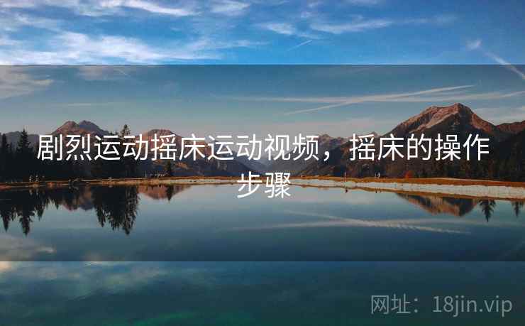 剧烈运动摇床运动视频,摇床的操作步骤 剧烈运动摇床运动视频,摇床的操作步骤