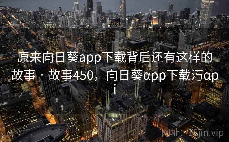 原来向日葵app下载背后还有这样的故事 · 故事450,向日葵αpp下载汅αpi 原来向日葵app下载背后还有这样的故事 · 故事450,向日葵αpp下载汅αpi