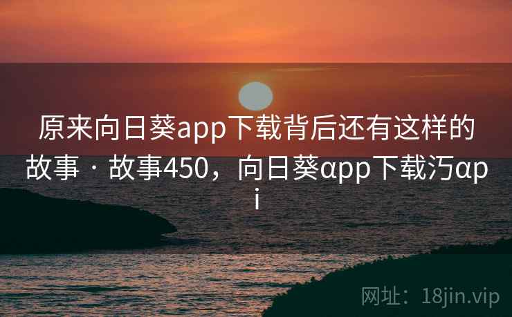 原来向日葵app下载背后还有这样的故事 · 故事450,向日葵αpp下载汅αpi 原来向日葵app下载背后还有这样的故事 · 故事450,向日葵αpp下载汅αpi