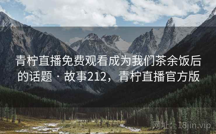 青柠直播免费观看成为我们茶余饭后的话题 · 故事212,青柠直播官方版 青柠直播免费观看成为我们茶余饭后的话题 · 故事212,青柠直播官方版