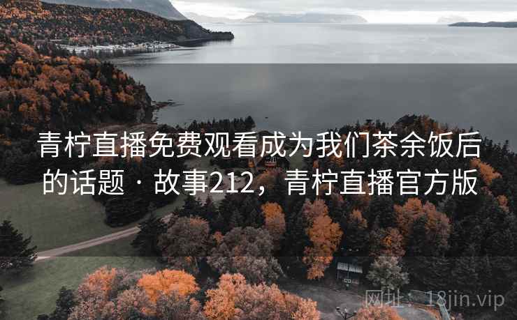 青柠直播免费观看成为我们茶余饭后的话题 · 故事212,青柠直播官方版 青柠直播免费观看成为我们茶余饭后的话题 · 故事212,青柠直播官方版