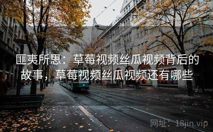 匪夷所思:草莓视频丝瓜视频背后的故事,草莓视频丝瓜视频还有哪些 匪夷所思:草莓视频丝瓜视频背后的故事,草莓视频丝瓜视频还有哪些