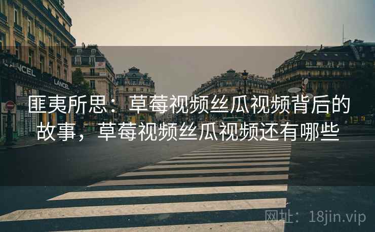 匪夷所思:草莓视频丝瓜视频背后的故事,草莓视频丝瓜视频还有哪些 匪夷所思:草莓视频丝瓜视频背后的故事,草莓视频丝瓜视频还有哪些