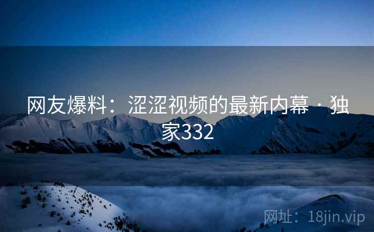 网友爆料:涩涩视频的最新内幕 · 独家332 网友爆料:涩涩视频的最新内幕 · 独家332