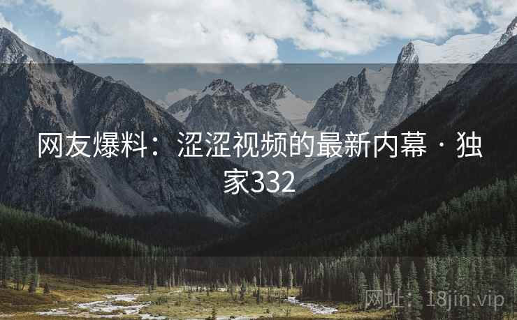 网友爆料:涩涩视频的最新内幕 · 独家332 网友爆料:涩涩视频的最新内幕 · 独家332