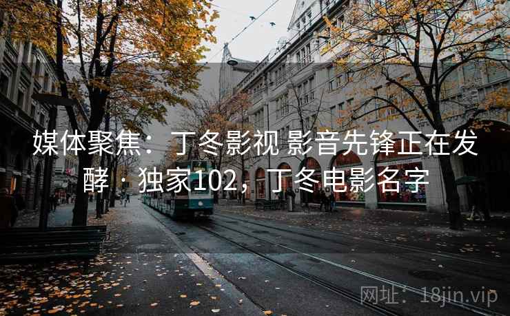 媒体聚焦:丁冬影视 影音先锋正在发酵 · 独家102,丁冬电影名字 媒体聚焦:丁冬影视 影音先锋正在发酵 · 独家102,丁冬电影名字