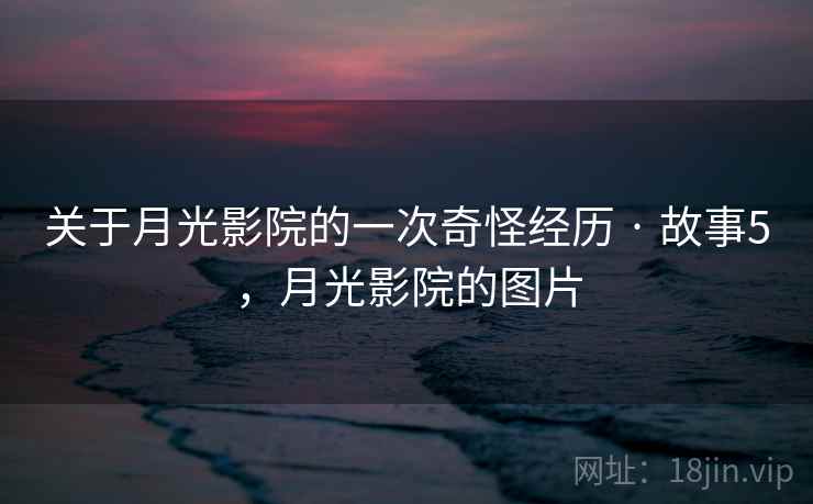 关于月光影院的一次奇怪经历 · 故事5,月光影院的图片 关于月光影院的一次奇怪经历 · 故事5,月光影院的图片