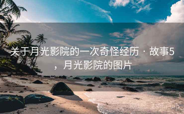 关于月光影院的一次奇怪经历 · 故事5,月光影院的图片 关于月光影院的一次奇怪经历 · 故事5,月光影院的图片