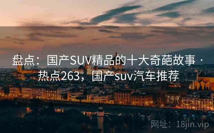 盘点:国产SUV精品的十大奇葩故事 · 热点263,国产suv汽车推荐 盘点:国产SUV精品的十大奇葩故事 · 热点263,国产suv汽车推荐