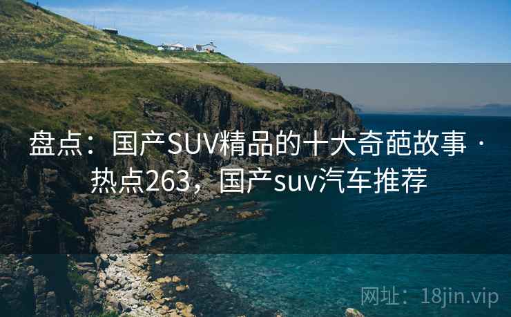 盘点:国产SUV精品的十大奇葩故事 · 热点263,国产suv汽车推荐 盘点:国产SUV精品的十大奇葩故事 · 热点263,国产suv汽车推荐