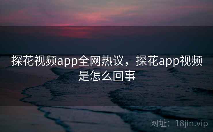 探花视频app全网热议，探花app视频是怎么回事