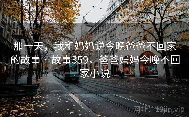 那一天，我和妈妈说今晚爸爸不回家的故事 · 故事359，爸爸妈妈今晚不回家小说