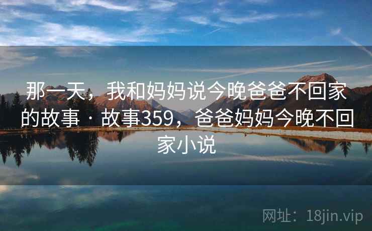 那一天，我和妈妈说今晚爸爸不回家的故事 · 故事359，爸爸妈妈今晚不回家小说