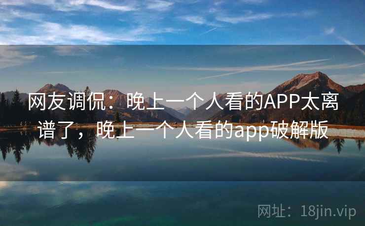 网友调侃：晚上一个人看的APP太离谱了，晚上一个人看的app破解版