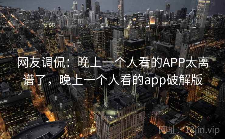 网友调侃：晚上一个人看的APP太离谱了，晚上一个人看的app破解版