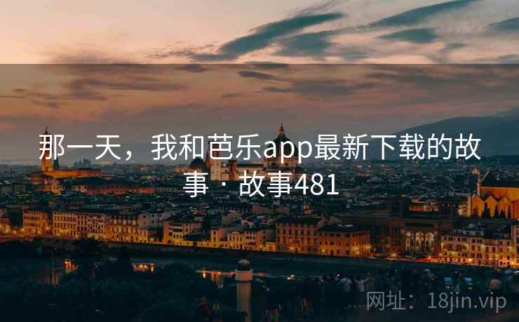 那一天，我和芭乐app最新下载的故事 · 故事481