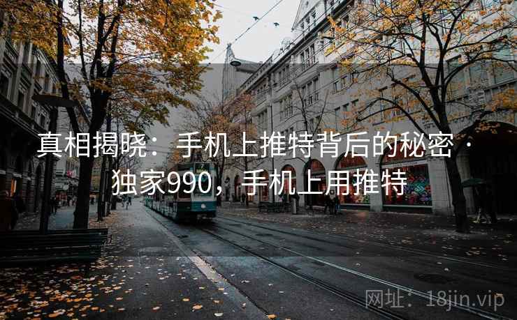 真相揭晓：手机上推特背后的秘密 · 独家990，手机上用推特