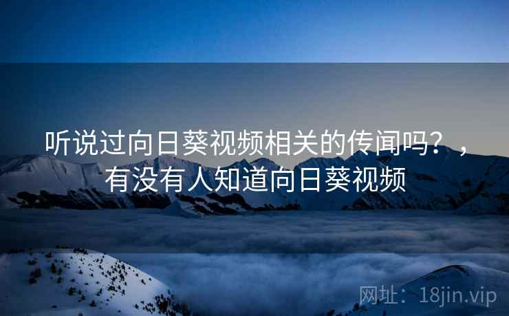 听说过向日葵视频相关的传闻吗？，有没有人知道向日葵视频