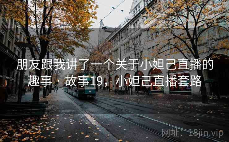 朋友跟我讲了一个关于小妲己直播的趣事 · 故事19,小妲己直播套路 朋友跟我讲了一个关于小妲己直播的趣事 · 故事19,小妲己直播套路