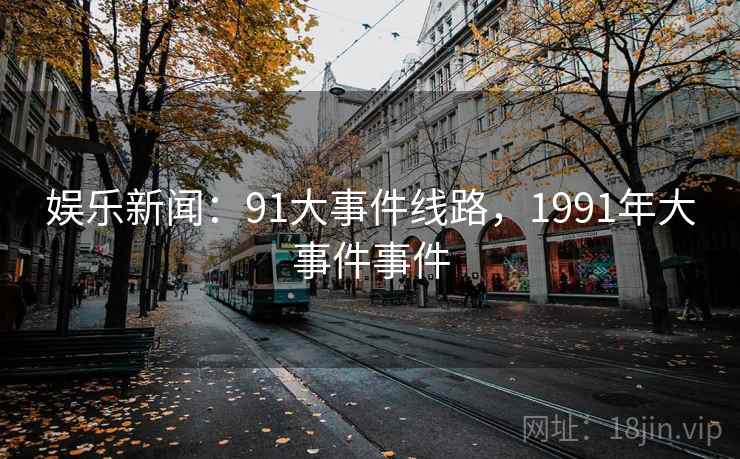 娱乐新闻：91大事件线路，1991年大事件事件