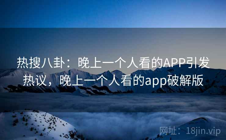 热搜八卦：晚上一个人看的APP引发热议，晚上一个人看的app破解版
