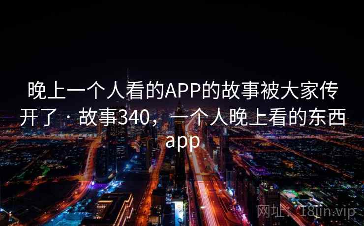 晚上一个人看的APP的故事被大家传开了 · 故事340,一个人晚上看的东西app 晚上一个人看的APP的故事被大家传开了 · 故事340,一个人晚上看的东西app