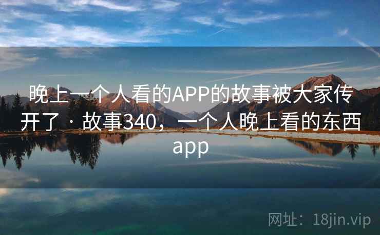 晚上一个人看的APP的故事被大家传开了 · 故事340,一个人晚上看的东西app 晚上一个人看的APP的故事被大家传开了 · 故事340,一个人晚上看的东西app