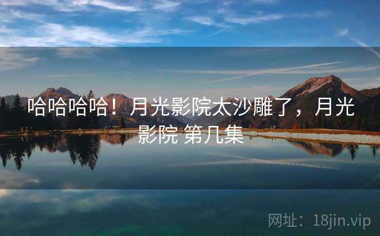 哈哈哈哈！月光影院太沙雕了，月光影院 第几集